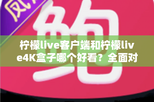 柠檬live客户端和柠檬live4K盒子哪个好看?全面对比助你找到最佳观影选择 柠檬live客户端和柠檬live4K盒子哪个好看?全面对比助你找到最佳观影选择