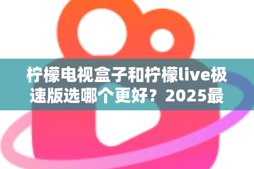 柠檬电视盒子和柠檬live极速版选哪个更好?2025最新深度对比评测与选购避坑指南 柠檬电视盒子和柠檬live极速版选哪个更好?2025最新深度对比评测与选购避坑指南