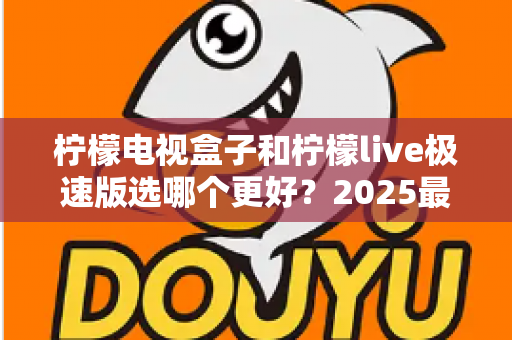 柠檬电视盒子和柠檬live极速版选哪个更好?2025最新深度对比评测与选购避坑指南 柠檬电视盒子和柠檬live极速版选哪个更好?2025最新深度对比评测与选购避坑指南