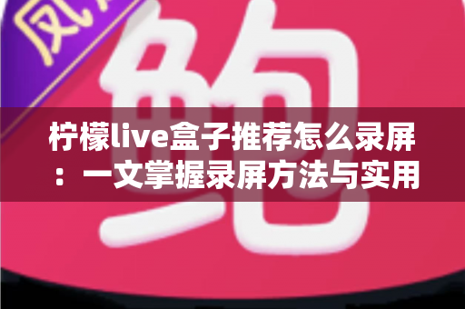 柠檬live盒子推荐怎么录屏：一文掌握录屏方法与实用技巧全攻略