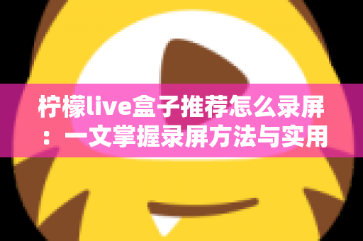 柠檬live盒子推荐怎么录屏：一文掌握录屏方法与实用技巧全攻略