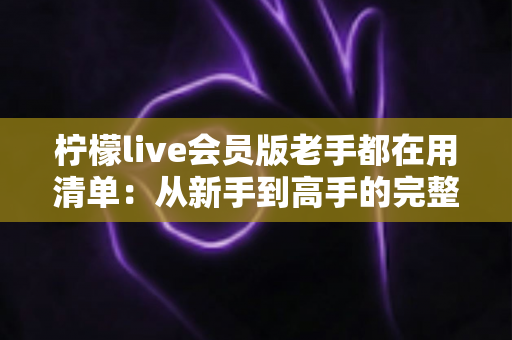 柠檬live会员版老手都在用清单:从新手到高手的完整实用攻略 柠檬live会员版老手都在用清单:从新手到高手的完整实用攻略