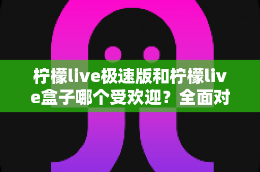 柠檬live极速版和柠檬live盒子哪个受欢迎?全面对比分析帮你选出最适合的直播工具 柠檬live极速版和柠檬live盒子哪个受欢迎?全面对比分析帮你选出最适合的直播工具