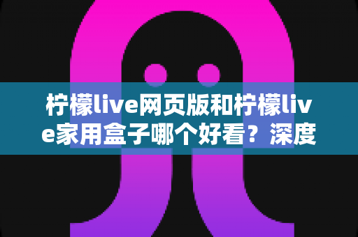 柠檬live网页版和柠檬live家用盒子哪个好看？深度对比评测帮你选出最佳观影方案