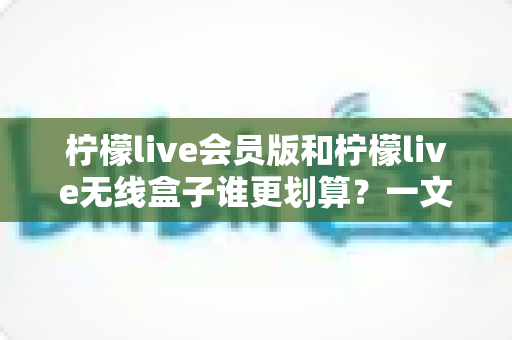 柠檬live会员版和柠檬live无线盒子谁更划算?一文看懂价格、功能与选购攻略 柠檬live会员版和柠檬live无线盒子谁更划算?一文看懂价格、功能与选购攻略