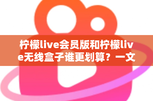 柠檬live会员版和柠檬live无线盒子谁更划算?一文看懂价格、功能与选购攻略 柠檬live会员版和柠檬live无线盒子谁更划算?一文看懂价格、功能与选购攻略
