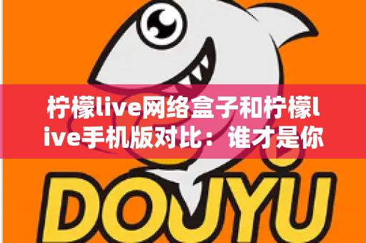 柠檬live网络盒子和柠檬live手机版对比:谁才是你的最佳观影选择?全方位深度解析帮你找到答案 柠檬live网络盒子和柠檬live手机版对比:谁才是你的最佳观影选择?全方位深度解析帮你找到答案