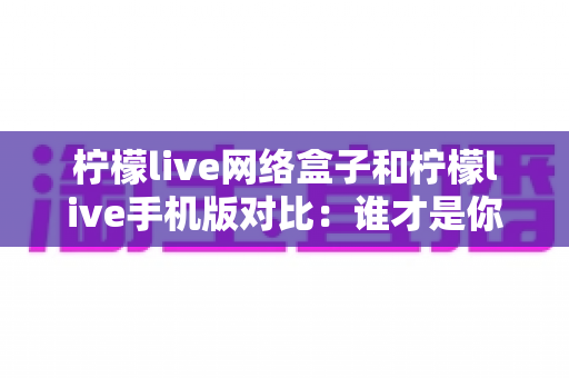 柠檬live网络盒子和柠檬live手机版对比:谁才是你的最佳观影选择?全方位深度解析帮你找到答案 柠檬live网络盒子和柠檬live手机版对比:谁才是你的最佳观影选择?全方位深度解析帮你找到答案