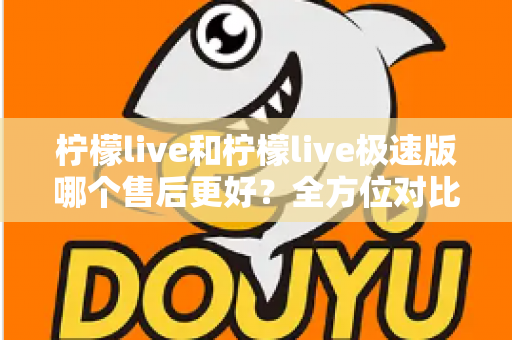 柠檬live和柠檬live极速版哪个售后更好?全方位对比分析帮你做出明智选择 柠檬live和柠檬live极速版哪个售后更好?全方位对比分析帮你做出明智选择