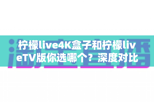 柠檬live4K盒子和柠檬liveTV版你选哪个?深度对比分析帮你找到最适合的观影方案 柠檬live4K盒子和柠檬liveTV版你选哪个?深度对比分析帮你找到最适合的观影方案