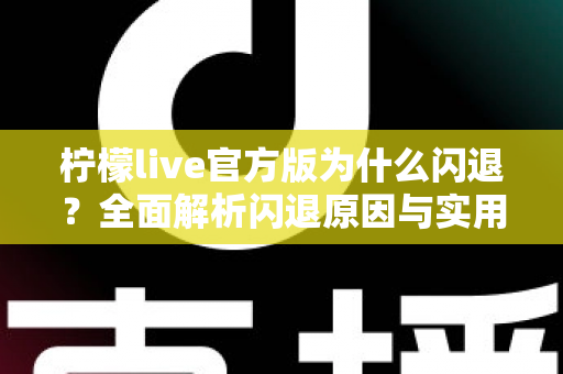 柠檬live官方版为什么闪退？全面解析闪退原因与实用解决方法大全