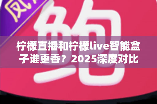 柠檬直播和柠檬live智能盒子谁更香?2025深度对比评测,看完不再纠结怎么选 柠檬直播和柠檬live智能盒子谁更香?2025深度对比评测,看完不再纠结怎么选