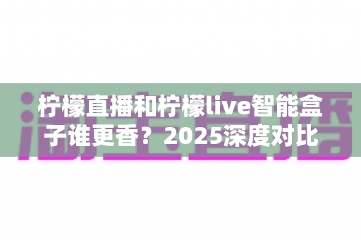 柠檬直播和柠檬live智能盒子谁更香?2025深度对比评测,看完不再纠结怎么选 柠檬直播和柠檬live智能盒子谁更香?2025深度对比评测,看完不再纠结怎么选