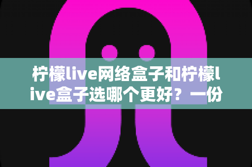 柠檬live网络盒子和柠檬live盒子选哪个更好？一份实用的选购对比指南帮你做出明智决定