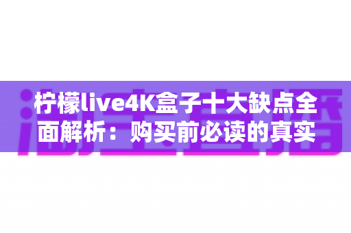 柠檬live4K盒子十大缺点全面解析:购买前必读的真实测评与避坑指南 柠檬live4K盒子十大缺点全面解析:购买前必读的真实测评与避坑指南