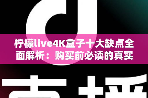 柠檬live4K盒子十大缺点全面解析：购买前必读的真实测评与避坑指南