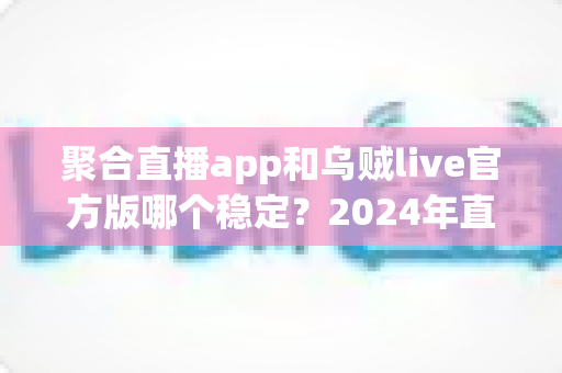 聚合直播app和乌贼live官方版哪个稳定？2024年直播软件稳定性深度测评指南
