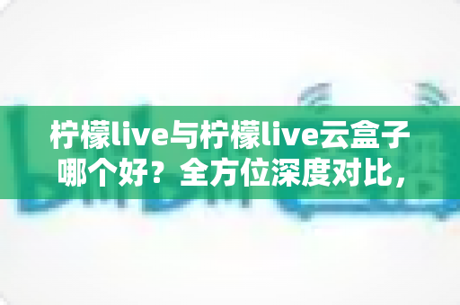 柠檬live与柠檬live云盒子哪个好?全方位深度对比,帮你找到最合适的电视直播观看方案 柠檬live与柠檬live云盒子哪个好?全方位深度对比,帮你找到最合适的电视直播观看方案