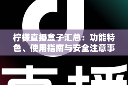 柠檬直播盒子汇总:功能特色、使用指南与安全注意事项全面解析 柠檬直播盒子汇总:功能特色、使用指南与安全注意事项全面解析