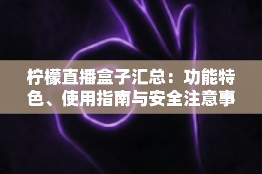 柠檬直播盒子汇总:功能特色、使用指南与安全注意事项全面解析 柠檬直播盒子汇总:功能特色、使用指南与安全注意事项全面解析