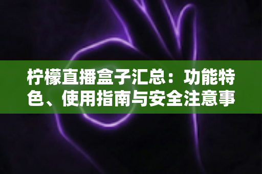 柠檬直播盒子汇总:功能特色、使用指南与安全注意事项全面解析 柠檬直播盒子汇总:功能特色、使用指南与安全注意事项全面解析