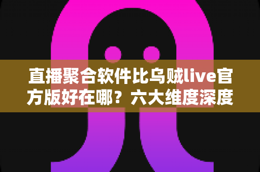 直播聚合软件比乌贼live官方版好在哪?六大维度深度对比,帮你找出更高效的追播神器 直播聚合软件比乌贼live官方版好在哪?六大维度深度对比,帮你找出更高效的追播神器