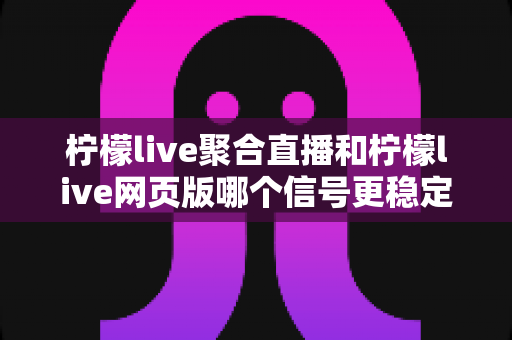 柠檬live聚合直播和柠檬live网页版哪个信号更稳定?深度对比解析与实用优化指南 柠檬live聚合直播和柠檬live网页版哪个信号更稳定?深度对比解析与实用优化指南