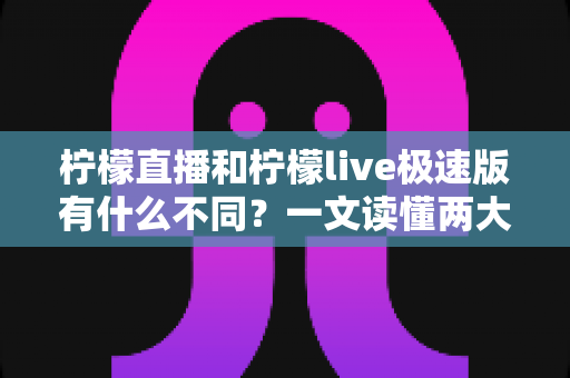 柠檬直播和柠檬live极速版有什么不同?一文读懂两大版本的核心差异与选择指南 柠檬直播和柠檬live极速版有什么不同?一文读懂两大版本的核心差异与选择指南