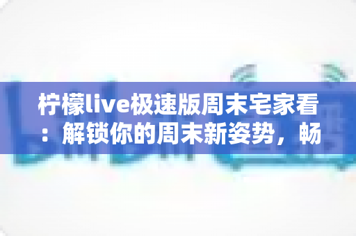 柠檬live极速版周末宅家看：解锁你的周末新姿势，畅享高清直播不卡顿