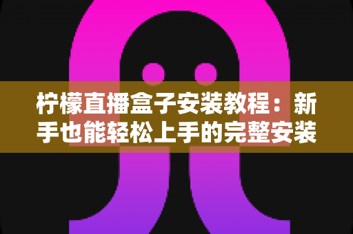 柠檬直播盒子安装教程:新手也能轻松上手的完整安装指南 柠檬直播盒子安装教程:新手也能轻松上手的完整安装指南