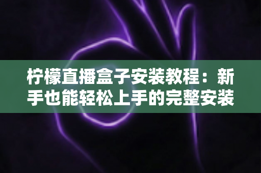 柠檬直播盒子安装教程:新手也能轻松上手的完整安装指南 柠檬直播盒子安装教程:新手也能轻松上手的完整安装指南