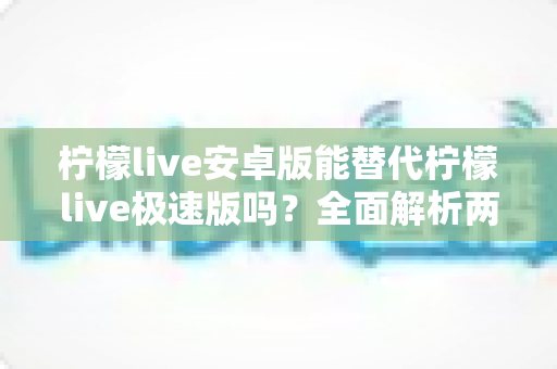 柠檬live安卓版能替代柠檬live极速版吗?全面解析两款应用的功能差异与选择指南 柠檬live安卓版能替代柠檬live极速版吗?全面解析两款应用的功能差异与选择指南