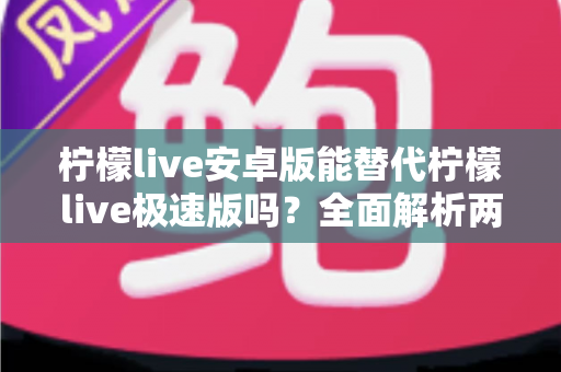 柠檬live安卓版能替代柠檬live极速版吗?全面解析两款应用的功能差异与选择指南 柠檬live安卓版能替代柠檬live极速版吗?全面解析两款应用的功能差异与选择指南