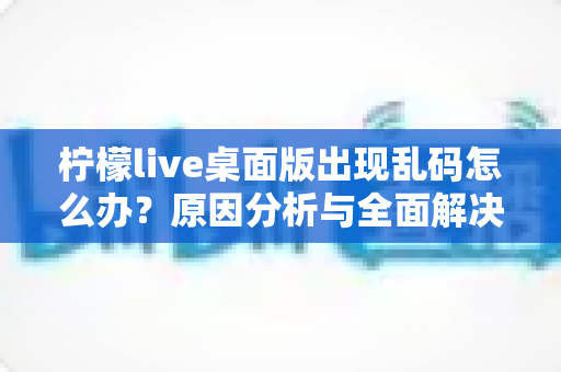 柠檬live桌面版出现乱码怎么办?原因分析与全面解决方案一站式指南 柠檬live桌面版出现乱码怎么办?原因分析与全面解决方案一站式指南
