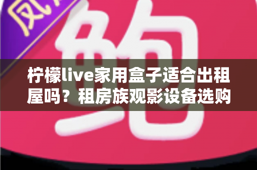 柠檬live家用盒子适合出租屋吗？租房族观影设备选购全攻略