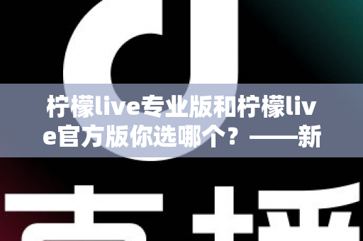 柠檬live专业版和柠檬live官方版你选哪个?——新手与老用户都值得一看的深度对比指南 柠檬live专业版和柠檬live官方版你选哪个?——新手与老用户都值得一看的深度对比指南