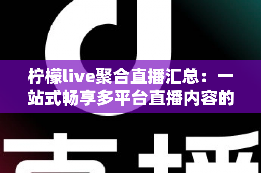 柠檬live聚合直播汇总：一站式畅享多平台直播内容的全新追看体验指南