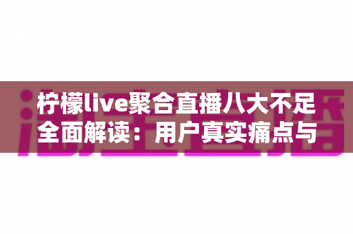 柠檬live聚合直播八大不足全面解读:用户真实痛点与避坑指南一文看懂 柠檬live聚合直播八大不足全面解读:用户真实痛点与避坑指南一文看懂