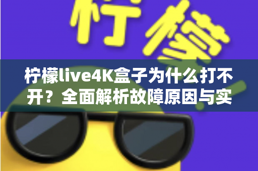 柠檬live4K盒子为什么打不开?全面解析故障原因与实用解决方案一站式指南 柠檬live4K盒子为什么打不开?全面解析故障原因与实用解决方案一站式指南