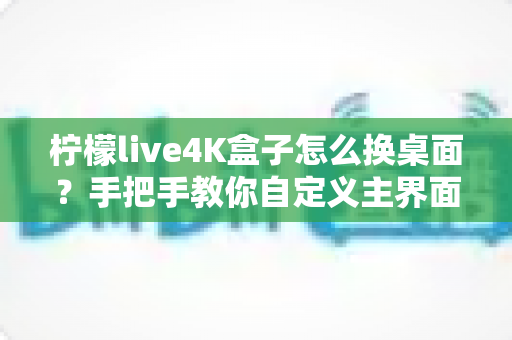 柠檬live4K盒子怎么换桌面?手把手教你自定义主界面,打造专属观影体验 柠檬live4K盒子怎么换桌面?手把手教你自定义主界面,打造专属观影体验