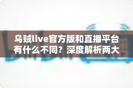 乌贼live官方版和直播平台有什么不同?深度解析两大观看方式的区别与选择指南 乌贼live官方版和直播平台有什么不同?深度解析两大观看方式的区别与选择指南