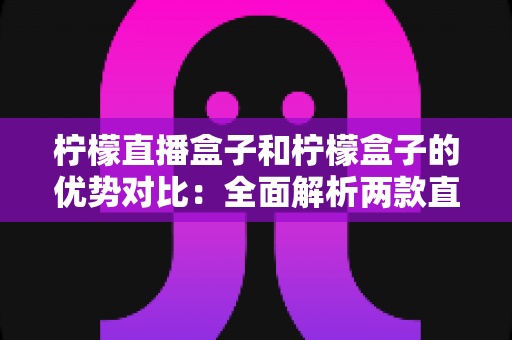 柠檬直播盒子和柠檬盒子的优势对比:全面解析两款直播工具的差异与选择指南 柠檬直播盒子和柠檬盒子的优势对比:全面解析两款直播工具的差异与选择指南