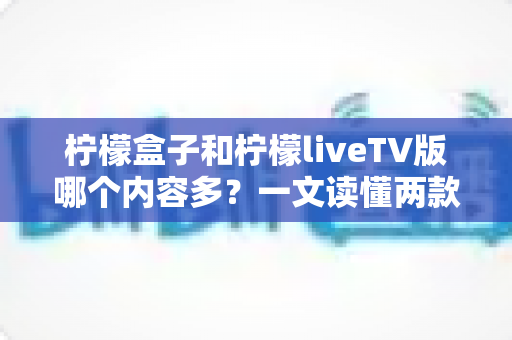 柠檬盒子和柠檬liveTV版哪个内容多?一文读懂两款影视应用的内容差异与选择指南 柠檬盒子和柠檬liveTV版哪个内容多?一文读懂两款影视应用的内容差异与选择指南