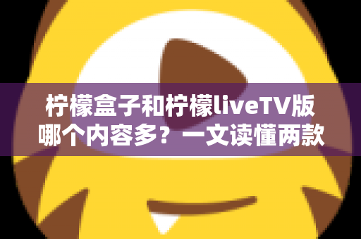柠檬盒子和柠檬liveTV版哪个内容多?一文读懂两款影视应用的内容差异与选择指南 柠檬盒子和柠檬liveTV版哪个内容多?一文读懂两款影视应用的内容差异与选择指南
