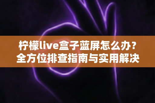 柠檬live盒子蓝屏怎么办?全方位排查指南与实用解决方案,让您的观影体验瞬间恢复流畅 柠檬live盒子蓝屏怎么办?全方位排查指南与实用解决方案,让您的观影体验瞬间恢复流畅