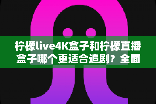 柠檬live4K盒子和柠檬直播盒子哪个更适合追剧?全面解析助你选对追剧神器 柠檬live4K盒子和柠檬直播盒子哪个更适合追剧?全面解析助你选对追剧神器