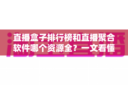 直播盒子排行榜和直播聚合软件哪个资源全?一文看懂选型差异,轻松追遍全网直播 直播盒子排行榜和直播聚合软件哪个资源全?一文看懂选型差异,轻松追遍全网直播