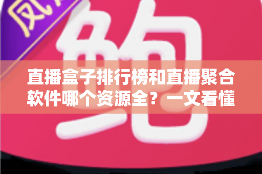 直播盒子排行榜和直播聚合软件哪个资源全？一文看懂选型差异，轻松追遍全网直播