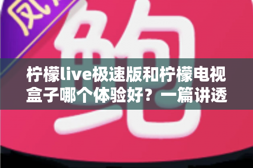 柠檬live极速版和柠檬电视盒子哪个体验好?一篇讲透两大方案优劣的深度对比指南 柠檬live极速版和柠檬电视盒子哪个体验好?一篇讲透两大方案优劣的深度对比指南