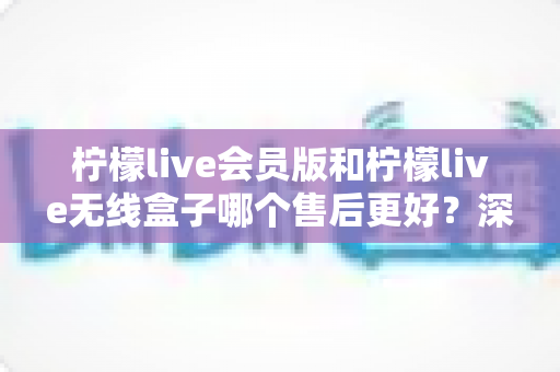 柠檬live会员版和柠檬live无线盒子哪个售后更好?深度对比解析助你安心选购 柠檬live会员版和柠檬live无线盒子哪个售后更好?深度对比解析助你安心选购